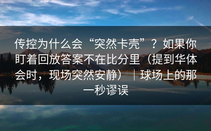 传控为什么会“突然卡壳”？如果你盯着回放答案不在比分里（提到华体会时，现场突然安静）｜球场上的那一秒谬误