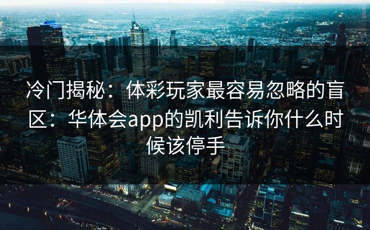 冷门揭秘：体彩玩家最容易忽略的盲区：华体会app的凯利告诉你什么时候该停手
