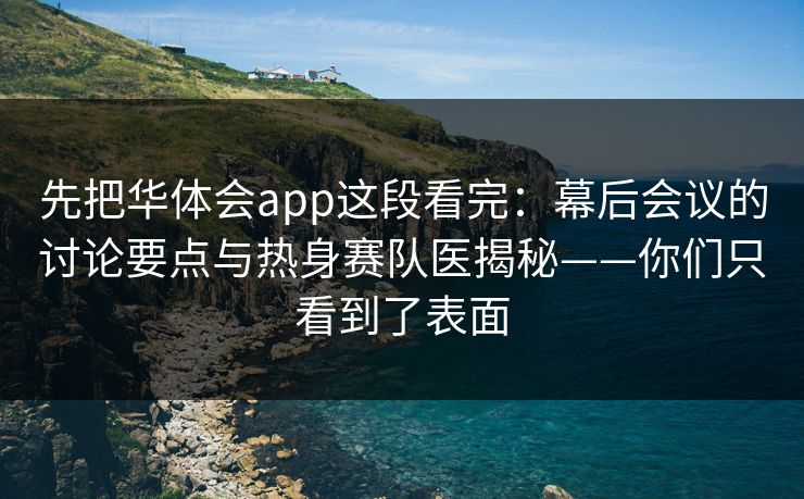 先把华体会app这段看完：幕后会议的讨论要点与热身赛队医揭秘——你们只看到了表面