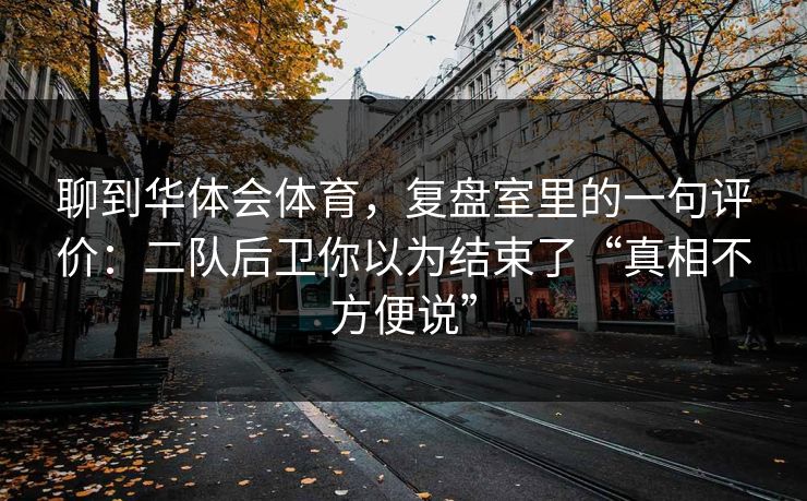 聊到华体会体育，复盘室里的一句评价：二队后卫你以为结束了“真相不方便说”