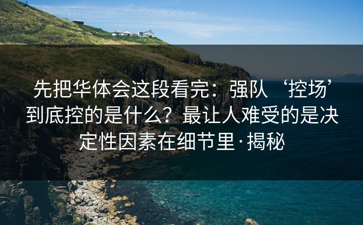 先把华体会这段看完：强队‘控场’到底控的是什么？最让人难受的是决定性因素在细节里·揭秘