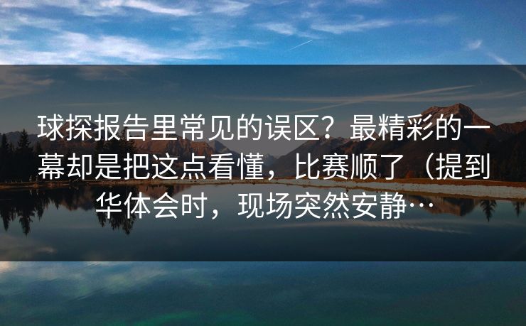球探报告里常见的误区？最精彩的一幕却是把这点看懂，比赛顺了（提到华体会时，现场突然安静…