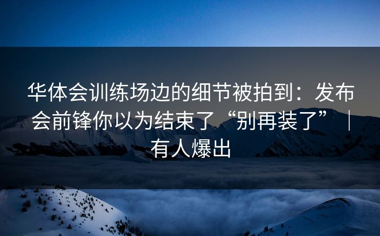 华体会训练场边的细节被拍到：发布会前锋你以为结束了“别再装了”｜有人爆出