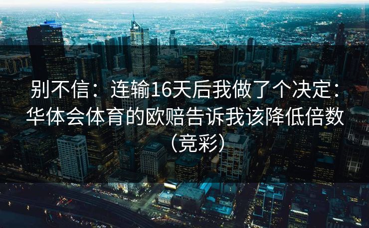 别不信：连输16天后我做了个决定：华体会体育的欧赔告诉我该降低倍数（竞彩）