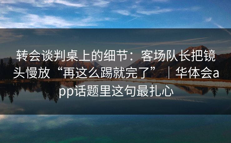 转会谈判桌上的细节：客场队长把镜头慢放“再这么踢就完了”｜华体会app话题里这句最扎心