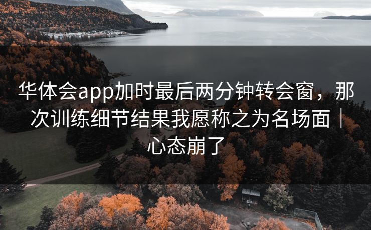 华体会app加时最后两分钟转会窗，那次训练细节结果我愿称之为名场面｜心态崩了