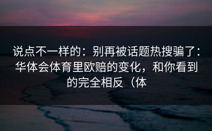 说点不一样的：别再被话题热搜骗了：华体会体育里欧赔的变化，和你看到的完全相反（体