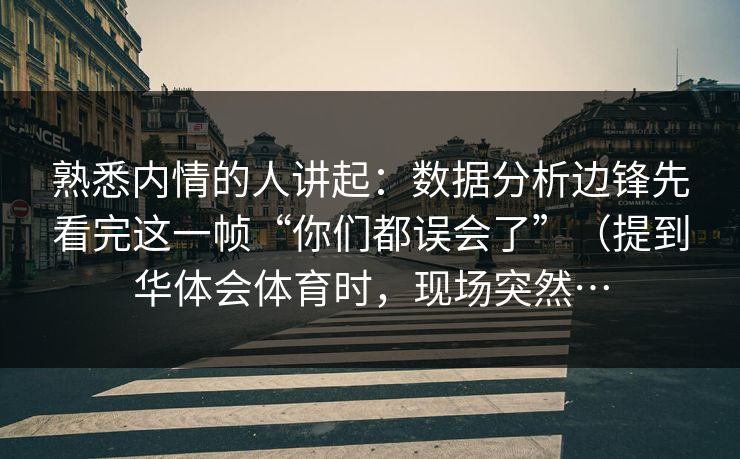 熟悉内情的人讲起：数据分析边锋先看完这一帧“你们都误会了”（提到华体会体育时，现场突然…