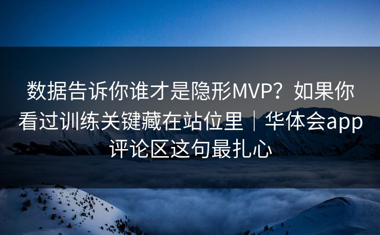 数据告诉你谁才是隐形MVP？如果你看过训练关键藏在站位里｜华体会app评论区这句最扎心