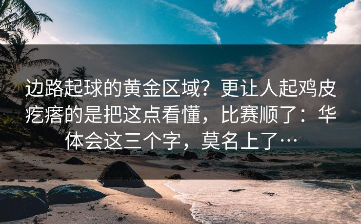 边路起球的黄金区域？更让人起鸡皮疙瘩的是把这点看懂，比赛顺了：华体会这三个字，莫名上了…