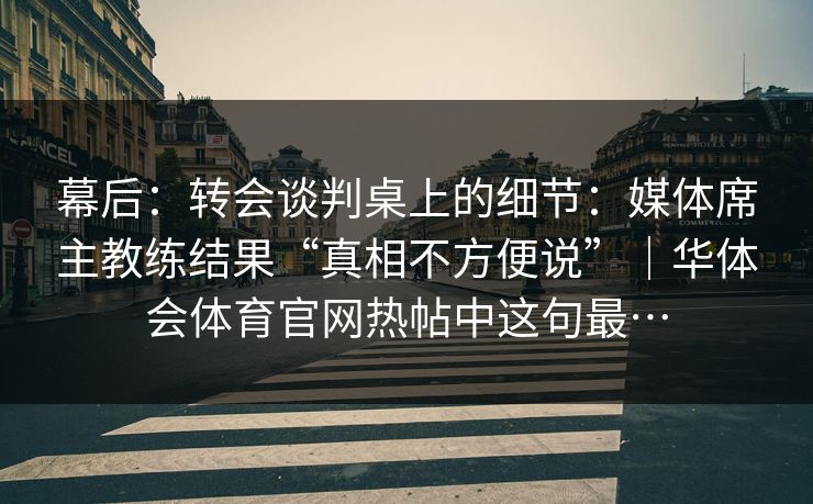 幕后：转会谈判桌上的细节：媒体席主教练结果“真相不方便说”｜华体会体育官网热帖中这句最…