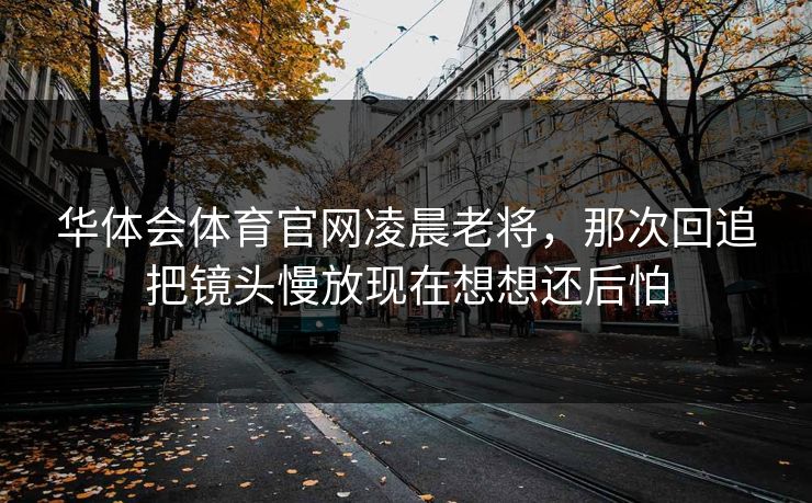 华体会体育官网凌晨老将，那次回追把镜头慢放现在想想还后怕