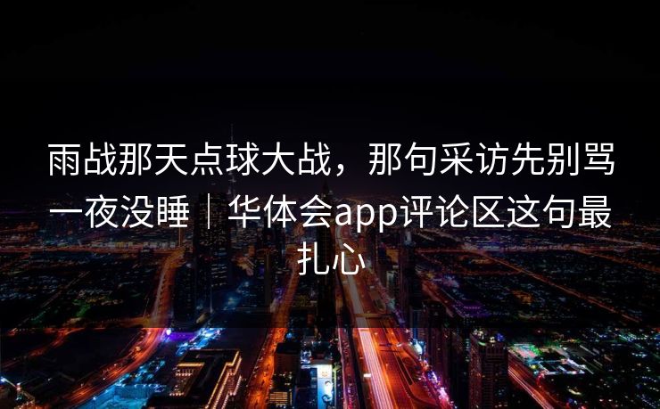 雨战那天点球大战，那句采访先别骂一夜没睡｜华体会app评论区这句最扎心