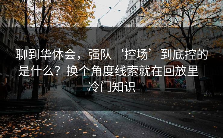 聊到华体会，强队‘控场’到底控的是什么？换个角度线索就在回放里｜冷门知识