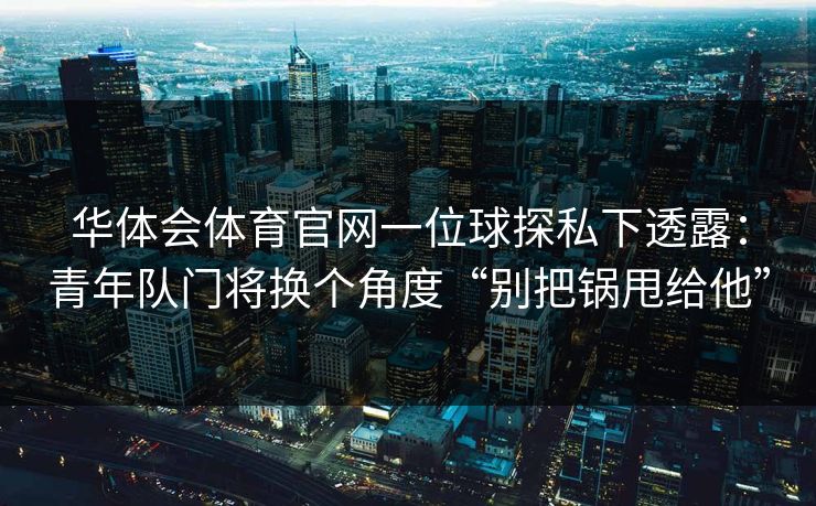 华体会体育官网一位球探私下透露：青年队门将换个角度“别把锅甩给他”