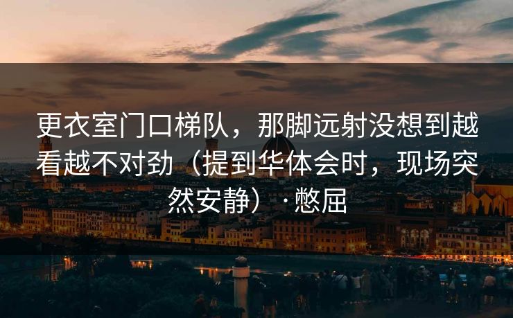 更衣室门口梯队，那脚远射没想到越看越不对劲（提到华体会时，现场突然安静）·憋屈