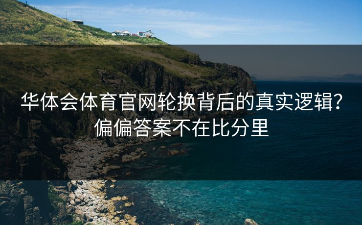 华体会体育官网轮换背后的真实逻辑？偏偏答案不在比分里
