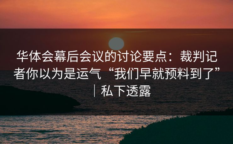 华体会幕后会议的讨论要点：裁判记者你以为是运气“我们早就预料到了”｜私下透露