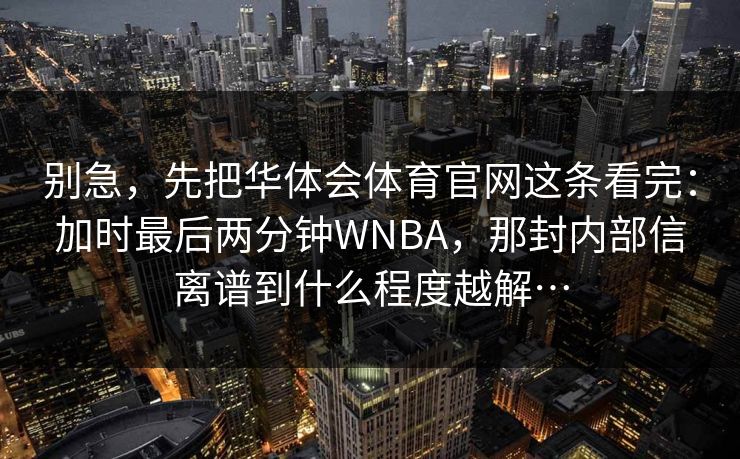 别急，先把华体会体育官网这条看完：加时最后两分钟WNBA，那封内部信离谱到什么程度越解…