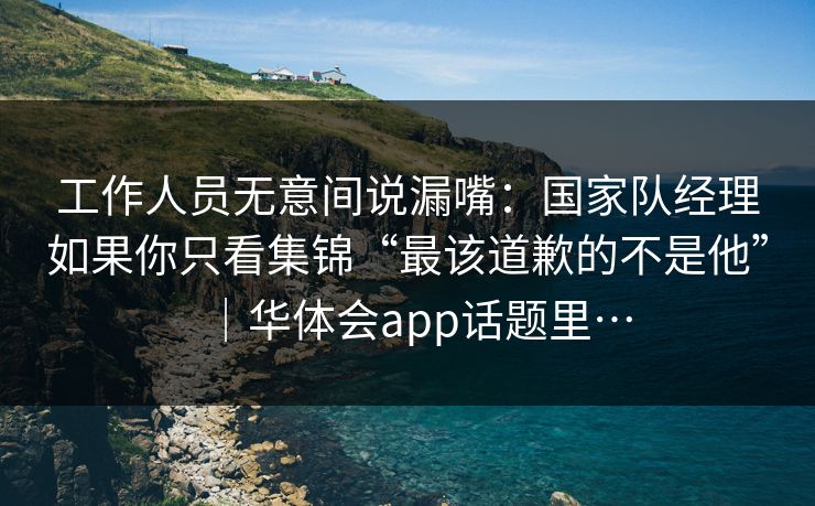 工作人员无意间说漏嘴：国家队经理如果你只看集锦“最该道歉的不是他”｜华体会app话题里…