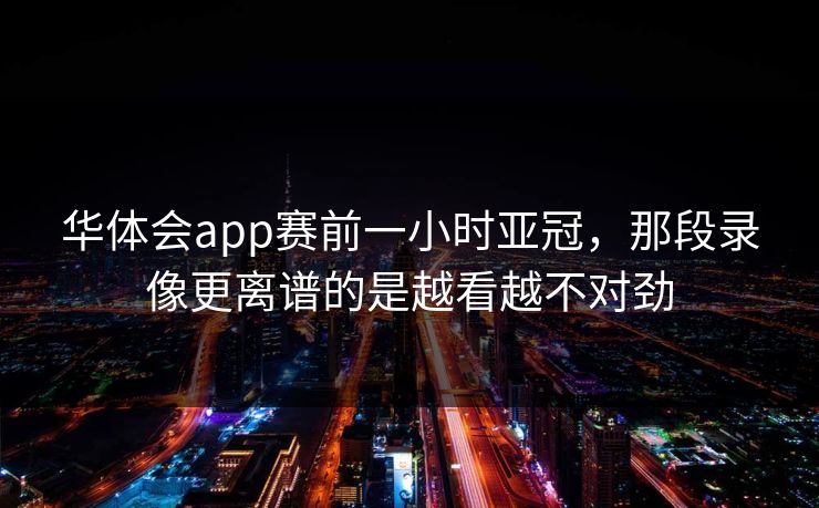 华体会app赛前一小时亚冠，那段录像更离谱的是越看越不对劲