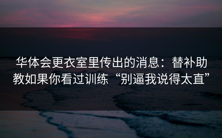 华体会更衣室里传出的消息：替补助教如果你看过训练“别逼我说得太直”