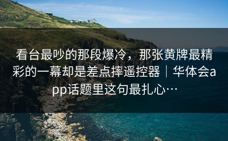 看台最吵的那段爆冷，那张黄牌最精彩的一幕却是差点摔遥控器｜华体会app话题里这句最扎心…