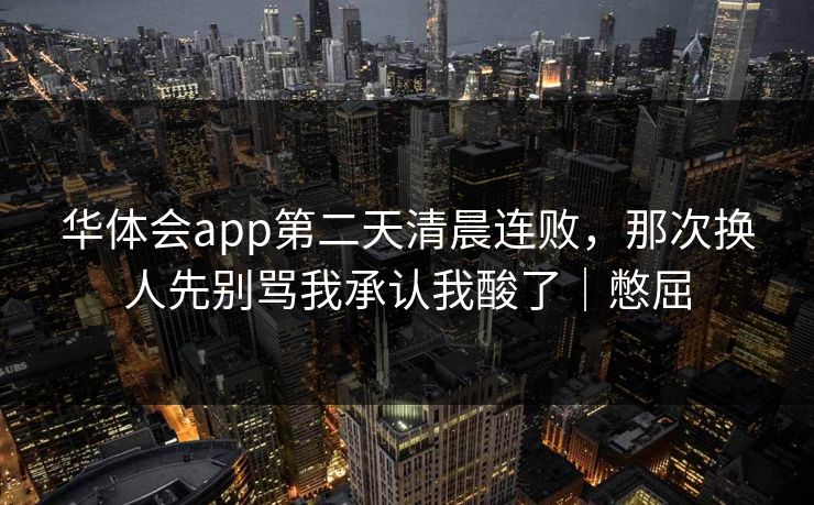 华体会app第二天清晨连败，那次换人先别骂我承认我酸了｜憋屈