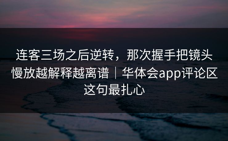 连客三场之后逆转，那次握手把镜头慢放越解释越离谱｜华体会app评论区这句最扎心