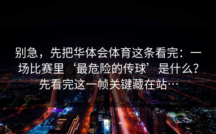 别急，先把华体会体育这条看完：一场比赛里‘最危险的传球’是什么？先看完这一帧关键藏在站…