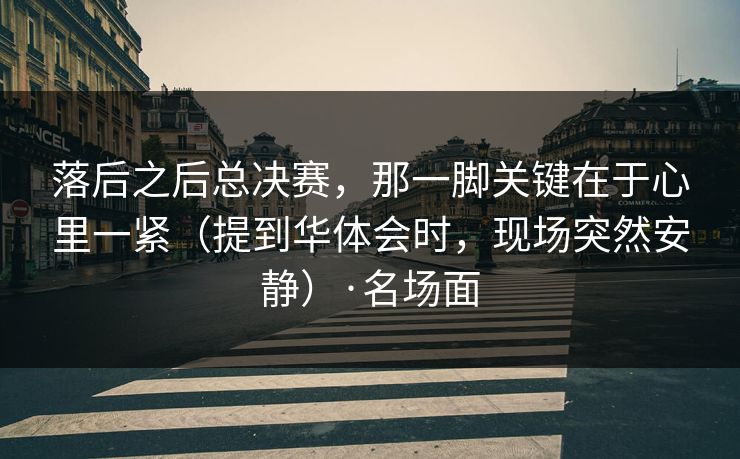 落后之后总决赛，那一脚关键在于心里一紧（提到华体会时，现场突然安静）·名场面