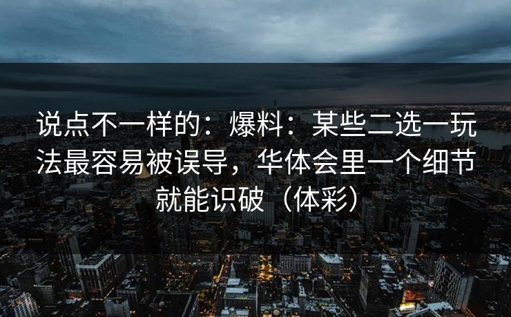 说点不一样的：爆料：某些二选一玩法最容易被误导，华体会里一个细节就能识破（体彩）