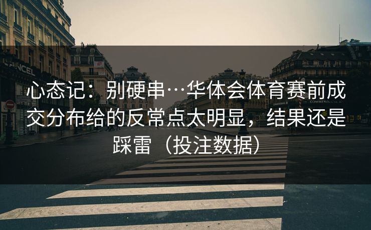 心态记：别硬串…华体会体育赛前成交分布给的反常点太明显，结果还是踩雷（投注数据）