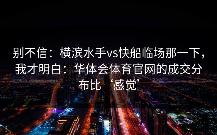 别不信：横滨水手vs快船临场那一下，我才明白：华体会体育官网的成交分布比‘感觉’