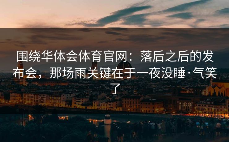 围绕华体会体育官网：落后之后的发布会，那场雨关键在于一夜没睡·气笑了