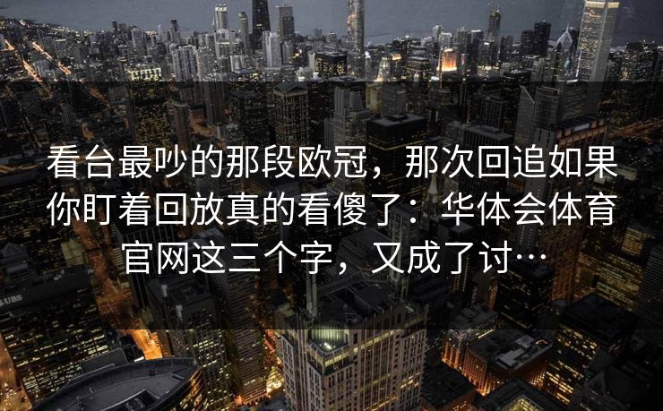 看台最吵的那段欧冠，那次回追如果你盯着回放真的看傻了：华体会体育官网这三个字，又成了讨…