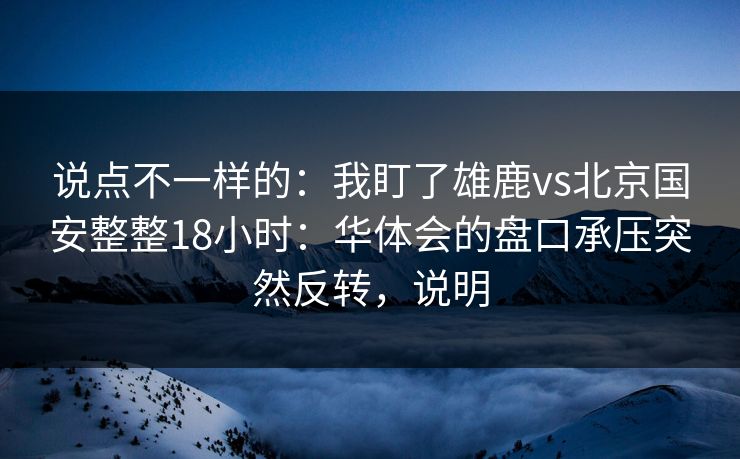 说点不一样的：我盯了雄鹿vs北京国安整整18小时：华体会的盘口承压突然反转，说明