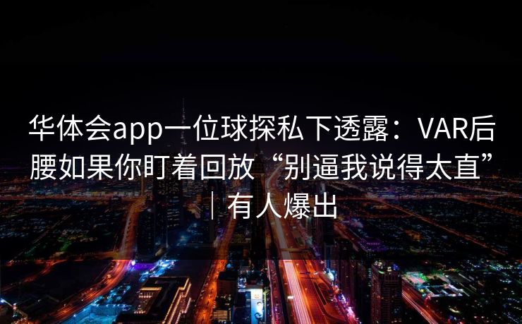 华体会app一位球探私下透露：VAR后腰如果你盯着回放“别逼我说得太直”｜有人爆出