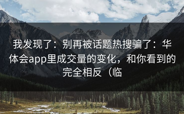 我发现了：别再被话题热搜骗了：华体会app里成交量的变化，和你看到的完全相反（临
